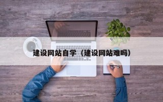 淇县建设网站自学（建设网站难吗）