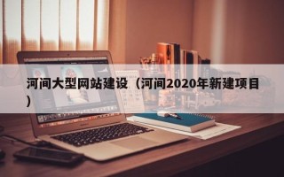 淇县河间大型网站建设（河间2020年新建项目）
