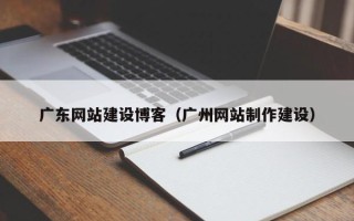 淇县广东网站建设博客（广州网站制作建设）