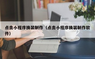 淇县点击小程序换装制作（点击小程序换装制作软件）