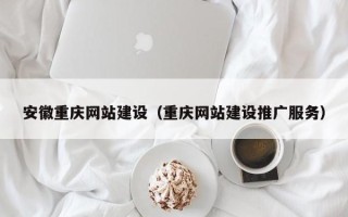 淇县安徽重庆网站建设（重庆网站建设推广服务）