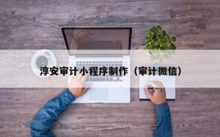 淇县淳安审计小程序制作（审计微信）