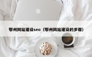 淇县鄂州网站建设seo（鄂州网站建设的步骤）