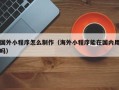 淇县国外小程序怎么制作（海外小程序能在国内用吗）