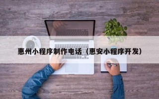 淇县惠州小程序制作电话（惠安小程序开发）