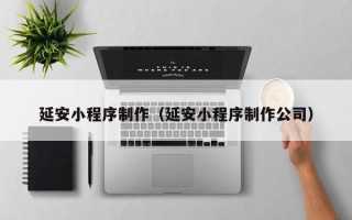 淇县延安小程序制作（延安小程序制作公司）