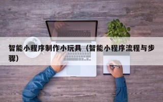 淇县智能小程序制作小玩具（智能小程序流程与步骤）